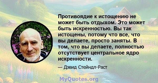 Противоядие к истощению не может быть отдыхом. Это может быть искренностью. Вы так истощены, потому что все, что вы делаете, просто заняты. В том, что вы делаете, полностью отсутствует центральное ядро ​​искренности.