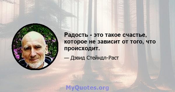 Радость - это такое счастье, которое не зависит от того, что происходит.