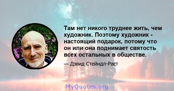 Там нет никого труднее жить, чем художник. Поэтому художник - настоящий подарок, потому что он или она поднимает святость всех остальных в обществе.