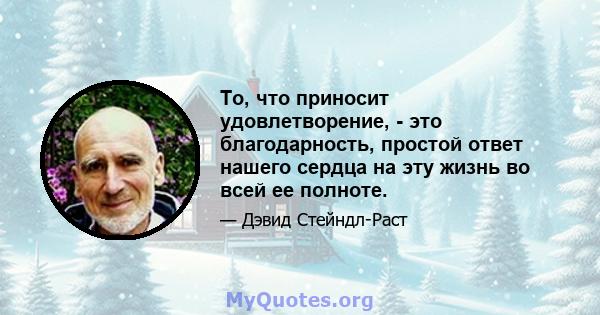 То, что приносит удовлетворение, - это благодарность, простой ответ нашего сердца на эту жизнь во всей ее полноте.