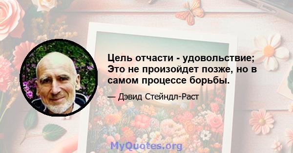 Цель отчасти - удовольствие; Это не произойдет позже, но в самом процессе борьбы.