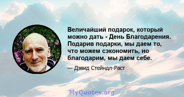 Величайший подарок, который можно дать - День Благодарения. Подарив подарки, мы даем то, что можем сэкономить, но благодарим, мы даем себе.