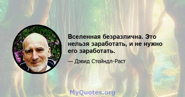 Вселенная безразлична. Это нельзя заработать, и не нужно его заработать.