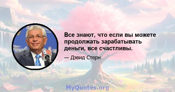 Все знают, что если вы можете продолжать зарабатывать деньги, все счастливы.