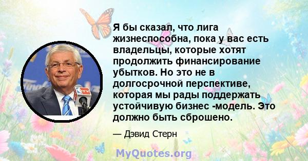 Я бы сказал, что лига жизнеспособна, пока у вас есть владельцы, которые хотят продолжить финансирование убытков. Но это не в долгосрочной перспективе, которая мы рады поддержать устойчивую бизнес -модель. Это должно