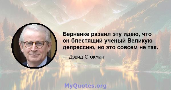 Бернанке развил эту идею, что он блестящий ученый Великую депрессию, но это совсем не так.