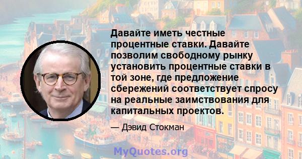 Давайте иметь честные процентные ставки. Давайте позволим свободному рынку установить процентные ставки в той зоне, где предложение сбережений соответствует спросу на реальные заимствования для капитальных проектов.