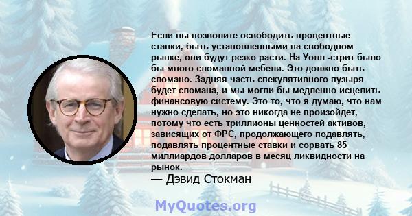 Если вы позволите освободить процентные ставки, быть установленными на свободном рынке, они будут резко расти. На Уолл -стрит было бы много сломанной мебели. Это должно быть сломано. Задняя часть спекулятивного пузыря