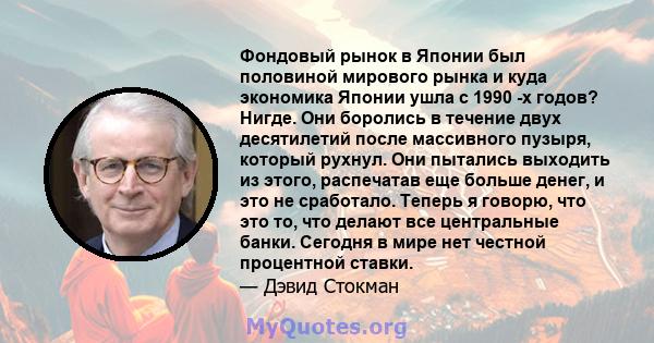 Фондовый рынок в Японии был половиной мирового рынка и куда экономика Японии ушла с 1990 -х годов? Нигде. Они боролись в течение двух десятилетий после массивного пузыря, который рухнул. Они пытались выходить из этого,