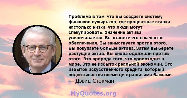 Проблема в том, что вы создаете систему финансов пузырьков, где процентные ставки настолько низки, что люди могут спекулировать. Значение актива увеличивается. Вы ставите его в качестве обеспечения. Вы заимствуете