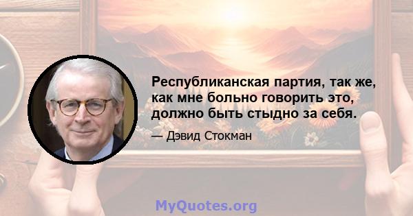 Республиканская партия, так же, как мне больно говорить это, должно быть стыдно за себя.