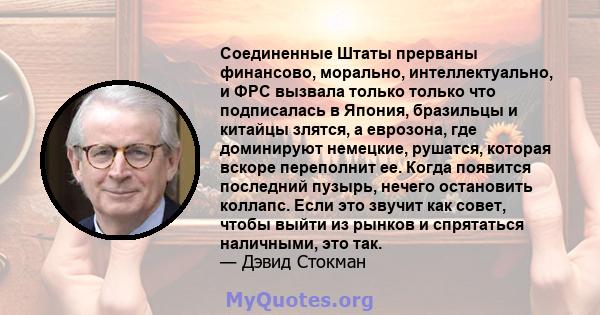 Соединенные Штаты прерваны финансово, морально, интеллектуально, и ФРС вызвала только только что подписалась в Япония, бразильцы и китайцы злятся, а еврозона, где доминируют немецкие, рушатся, которая вскоре переполнит