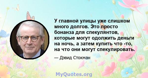 У главной улицы уже слишком много долгов. Это просто бонанза для спекулянтов, которые могут одолжить деньги на ночь, а затем купить что -то, на что они могут спекулировать.