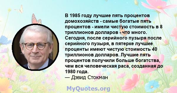 В 1985 году лучшие пять процентов домохозяйств - самые богатые пять процентов - имели чистую стоимость в 8 триллионов долларов - что много. Сегодня, после серийного пузыря после серийного пузыря, в пятерке лучшие