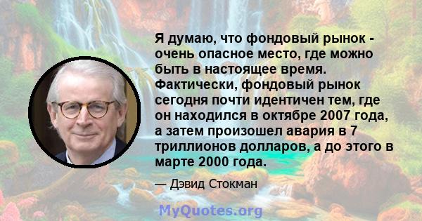 Я думаю, что фондовый рынок - очень опасное место, где можно быть в настоящее время. Фактически, фондовый рынок сегодня почти идентичен тем, где он находился в октябре 2007 года, а затем произошел авария в 7 триллионов