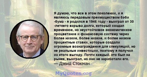 Я думаю, что все в этом поколении, и я являюсь передовым преимуществом бэби -бума - я родился в 1946 году - выиграл от 30 -летнего взрыва долга, который создал временное, но неустойчивое экономическое процветание и