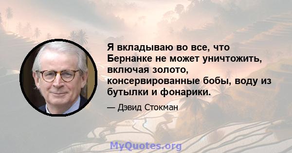 Я вкладываю во все, что Бернанке не может уничтожить, включая золото, консервированные бобы, воду из бутылки и фонарики.