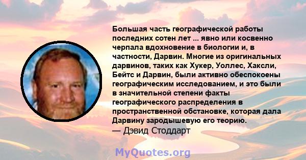 Большая часть географической работы последних сотен лет ... явно или косвенно черпала вдохновение в биологии и, в частности, Дарвин. Многие из оригинальных дарвинов, таких как Хукер, Уоллес, Хаксли, Бейтс и Дарвин, были 