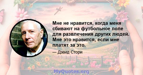 Мне не нравится, когда меня сбивают на футбольное поле для развлечения других людей. Мне это нравится, если мне платят за это.