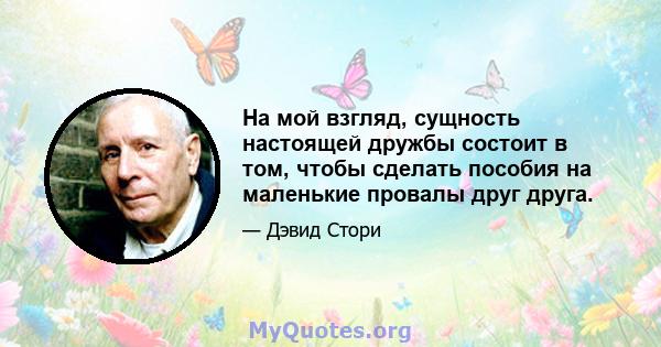 На мой взгляд, сущность настоящей дружбы состоит в том, чтобы сделать пособия на маленькие провалы друг друга.