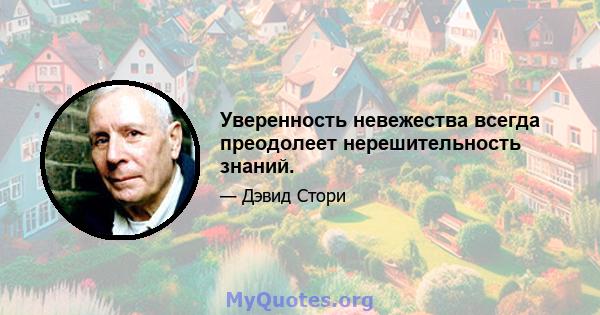 Уверенность невежества всегда преодолеет нерешительность знаний.