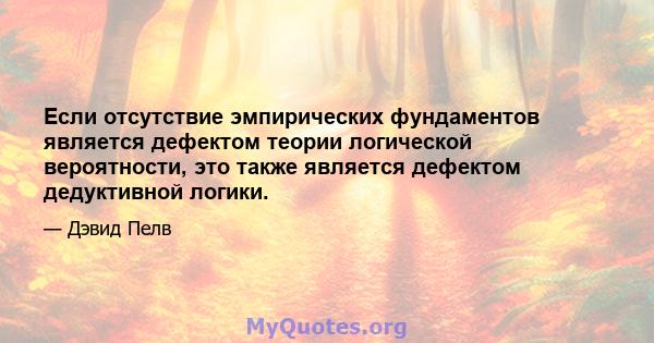 Если отсутствие эмпирических фундаментов является дефектом теории логической вероятности, это также является дефектом дедуктивной логики.