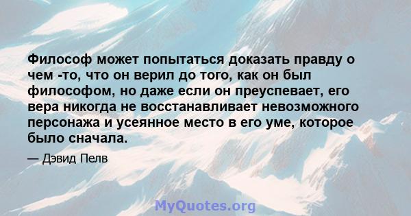 Философ может попытаться доказать правду о чем -то, что он верил до того, как он был философом, но даже если он преуспевает, его вера никогда не восстанавливает невозможного персонажа и усеянное место в его уме, которое 