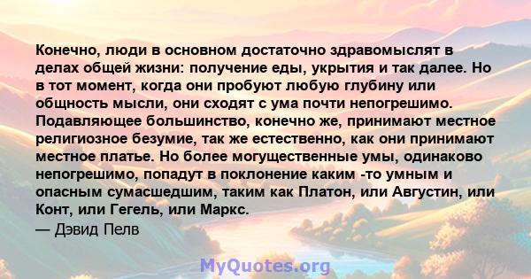 Конечно, люди в основном достаточно здравомыслят в делах общей жизни: получение еды, укрытия и так далее. Но в тот момент, когда они пробуют любую глубину или общность мысли, они сходят с ума почти непогрешимо.