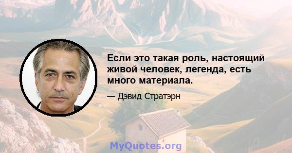 Если это такая роль, настоящий живой человек, легенда, есть много материала.