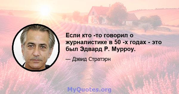 Если кто -то говорил о журналистике в 50 -х годах - это был Эдвард Р. Мурроу.