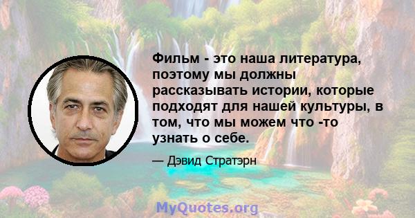 Фильм - это наша литература, поэтому мы должны рассказывать истории, которые подходят для нашей культуры, в том, что мы можем что -то узнать о себе.