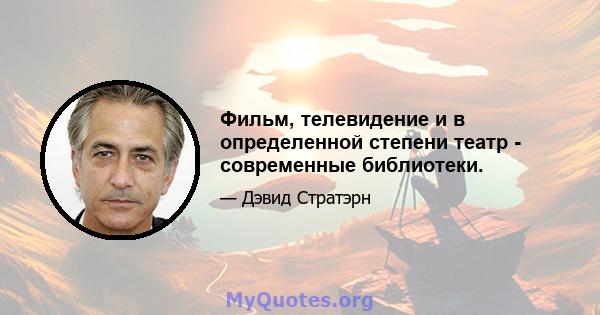 Фильм, телевидение и в определенной степени театр - современные библиотеки.