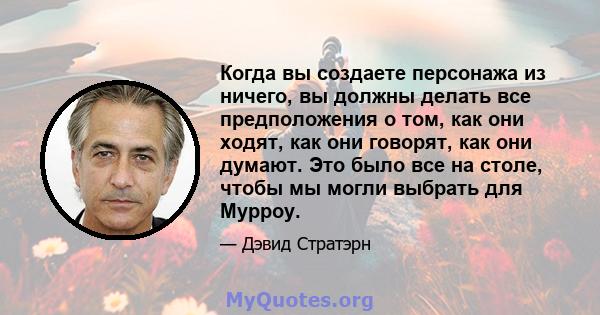 Когда вы создаете персонажа из ничего, вы должны делать все предположения о том, как они ходят, как они говорят, как они думают. Это было все на столе, чтобы мы могли выбрать для Мурроу.