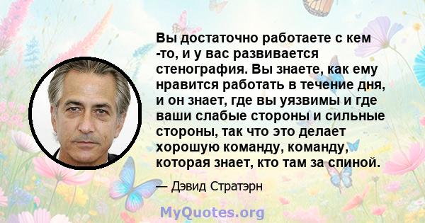 Вы достаточно работаете с кем -то, и у вас развивается стенография. Вы знаете, как ему нравится работать в течение дня, и он знает, где вы уязвимы и где ваши слабые стороны и сильные стороны, так что это делает хорошую