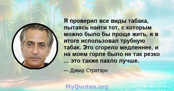 Я проверил все виды табака, пытаясь найти тот, с которым можно было бы проще жить, я в итоге использовал трубную табак. Это сгорело медленнее, и на моем горле было не так резко ... это также пахло лучше.