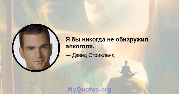 Я бы никогда не обнаружил алкоголя.