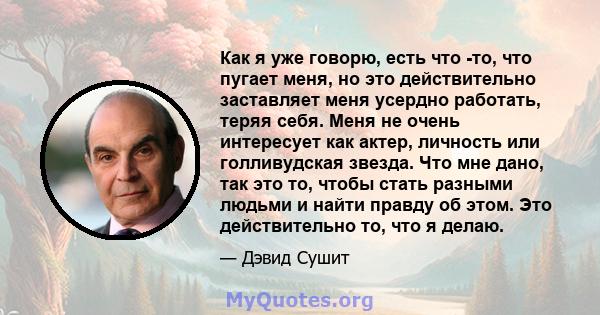 Как я уже говорю, есть что -то, что пугает меня, но это действительно заставляет меня усердно работать, теряя себя. Меня не очень интересует как актер, личность или голливудская звезда. Что мне дано, так это то, чтобы