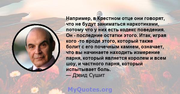 Например, в Крестном отце они говорят, что не будут заниматься наркотиками, потому что у них есть кодекс поведения. Он - последние остатки этого. Итак, играя кого -то вроде этого, который также болит с его почечным