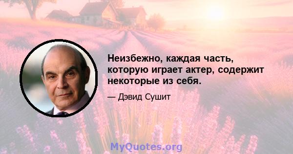 Неизбежно, каждая часть, которую играет актер, содержит некоторые из себя.