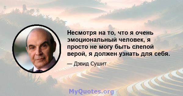 Несмотря на то, что я очень эмоциональный человек, я просто не могу быть слепой верой, я должен узнать для себя.