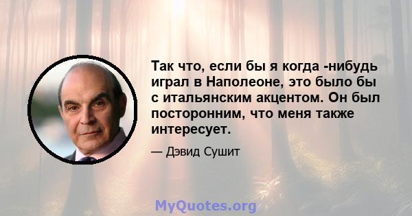 Так что, если бы я когда -нибудь играл в Наполеоне, это было бы с итальянским акцентом. Он был посторонним, что меня также интересует.