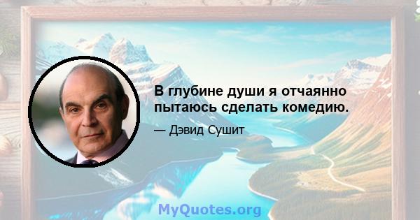 В глубине души я отчаянно пытаюсь сделать комедию.