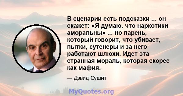 В сценарии есть подсказки ... он скажет: «Я думаю, что наркотики аморальны» ... но парень, который говорит, что убивает, пытки, сутенеры и за него работают шлюхи. Идет эта странная мораль, которая скорее как мафия.