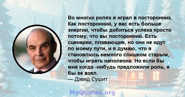 Во многих ролях я играл в посторонних. Как посторонний, у вас есть больше энергии, чтобы добиться успеха просто потому, что вы посторонний. Есть сценарии, плавающие, но они не идут по моему пути, и я думаю, что я