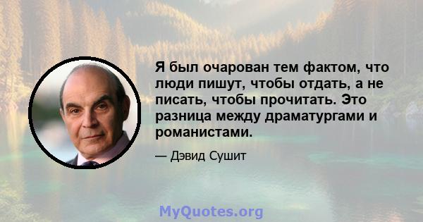 Я был очарован тем фактом, что люди пишут, чтобы отдать, а не писать, чтобы прочитать. Это разница между драматургами и романистами.