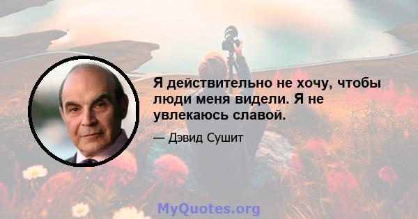 Я действительно не хочу, чтобы люди меня видели. Я не увлекаюсь славой.