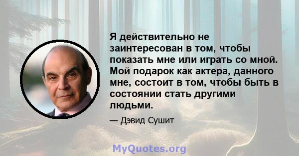 Я действительно не заинтересован в том, чтобы показать мне или играть со мной. Мой подарок как актера, данного мне, состоит в том, чтобы быть в состоянии стать другими людьми.