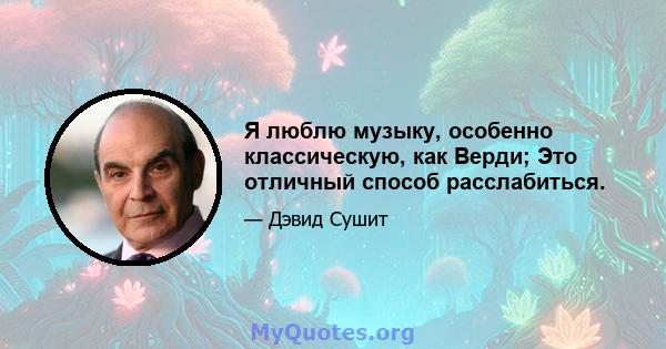 Я люблю музыку, особенно классическую, как Верди; Это отличный способ расслабиться.