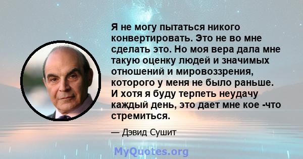 Я не могу пытаться никого конвертировать. Это не во мне сделать это. Но моя вера дала мне такую ​​оценку людей и значимых отношений и мировоззрения, которого у меня не было раньше. И хотя я буду терпеть неудачу каждый