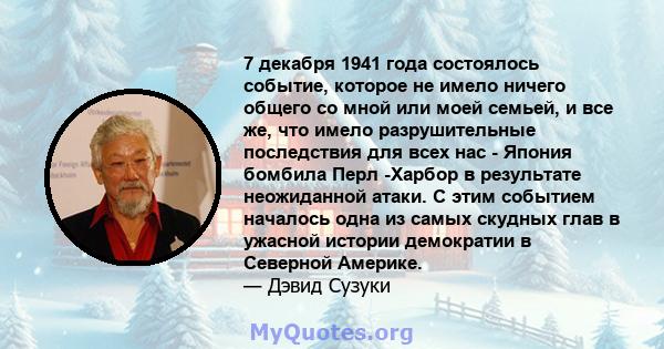 7 декабря 1941 года состоялось событие, которое не имело ничего общего со мной или моей семьей, и все же, что имело разрушительные последствия для всех нас - Япония бомбила Перл -Харбор в результате неожиданной атаки. С 